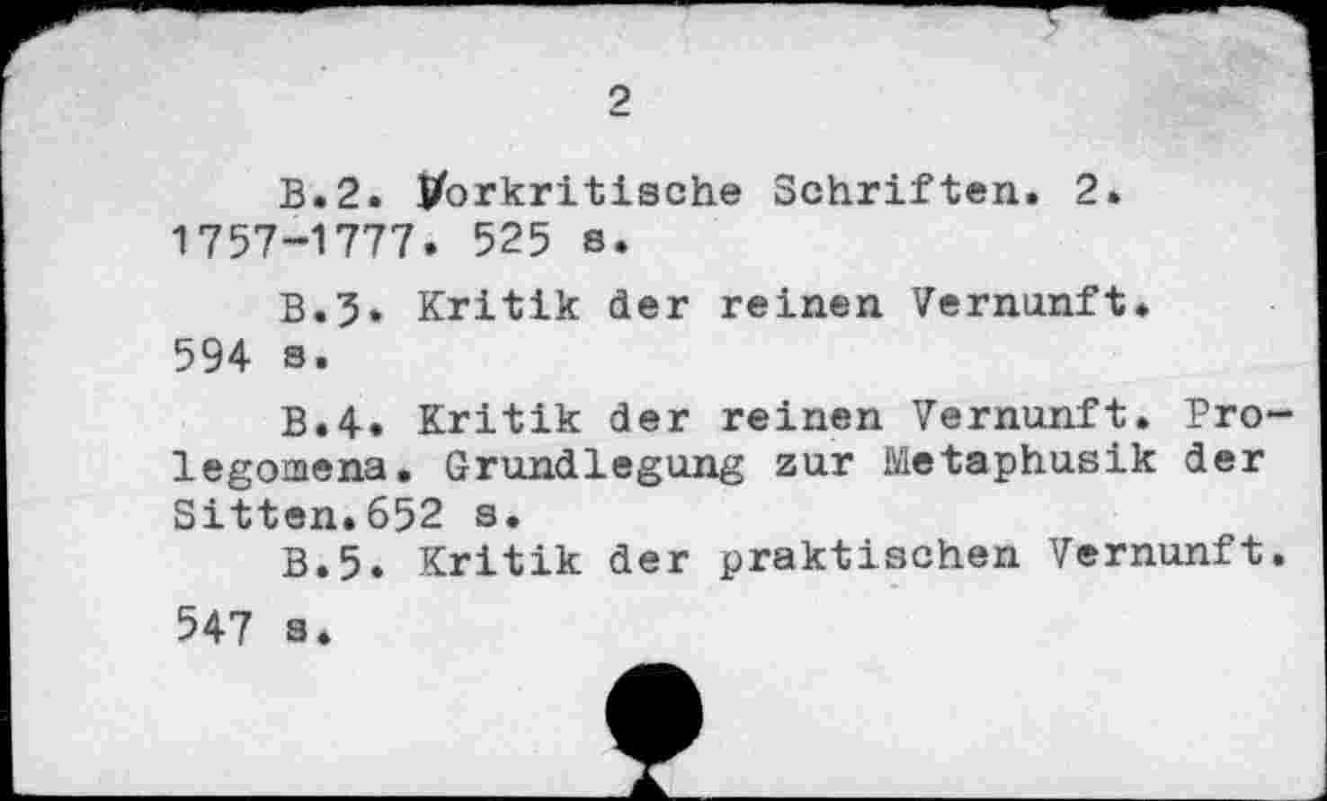 ﻿2
B.2. tforkritische Schriften. 2. 1757-1777. 525 s.
B.5* Kritik der reinen Vernunft* 594 s.
B.4. Kritik der reinen Vernunft. Prolegomena. Grundlegung zur Metaphusik der Sitten.652 s.
B.5. Kritik der praktischen Vernunft.
547 s*